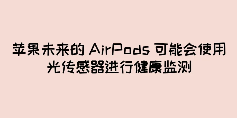 苹果未来的 AirPods 可能会使用光传感器进行健康监测