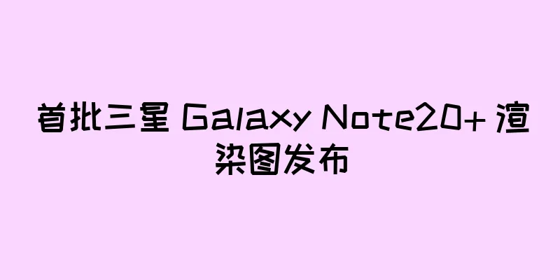 首批三星 Galaxy Note20+ 渲染图发布