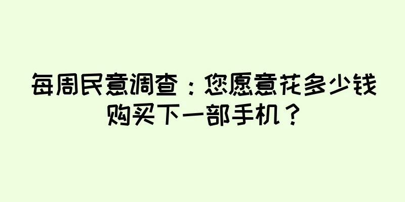 每周民意调查：您愿意花多少钱购买下一部手机？