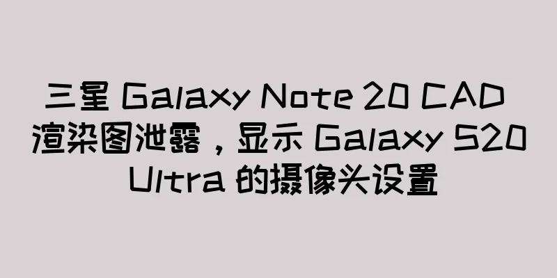 三星 Galaxy Note 20 CAD 渲染图泄露，显示 Galaxy S20 Ultra 的摄像头设置