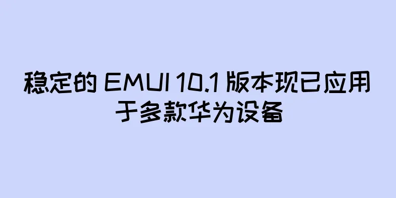 稳定的 EMUI 10.1 版本现已应用于多款华为设备
