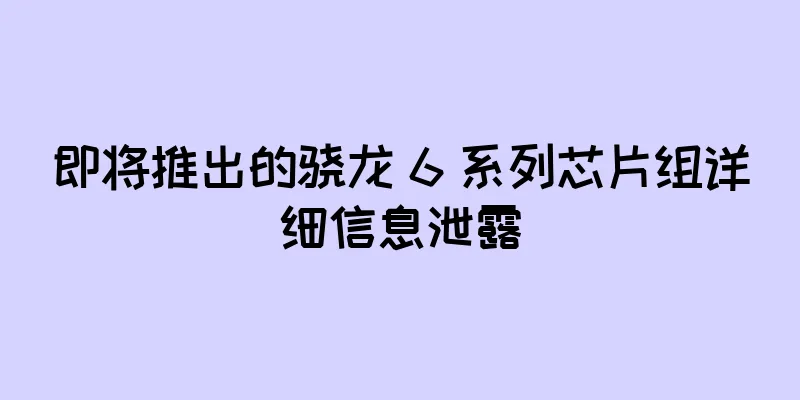 即将推出的骁龙 6 系列芯片组详细信息泄露