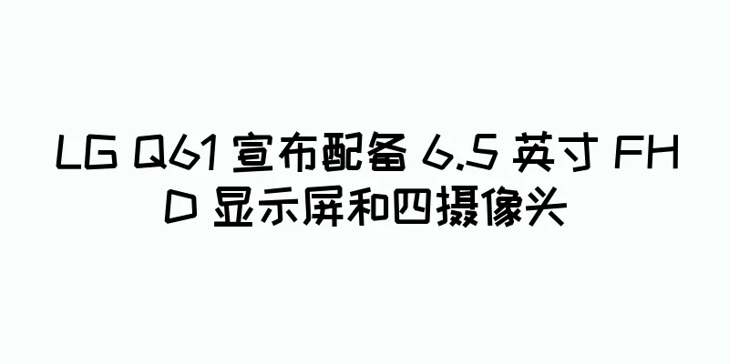 LG Q61 宣布配备 6.5 英寸 FHD 显示屏和四摄像头