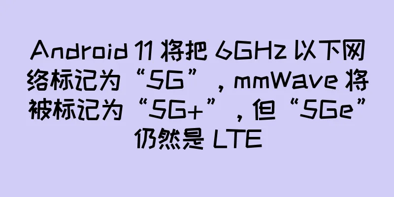 Android 11 将把 6GHz 以下网络标记为“5G”，mmWave 将被标记为“5G+”，但“5Ge”仍然是 LTE