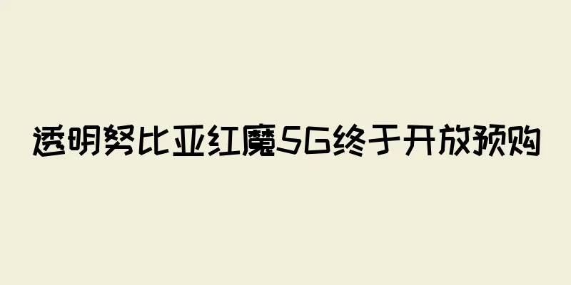 透明努比亚红魔5G终于开放预购
