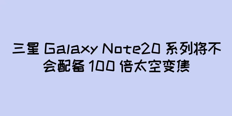 三星 Galaxy Note20 系列将不会配备 100 倍太空变焦