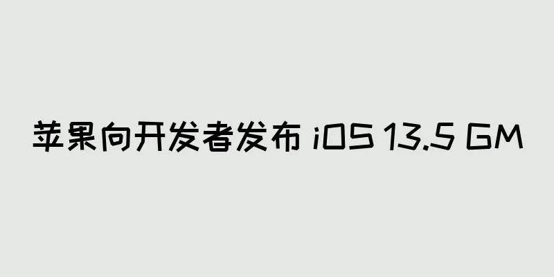 苹果向开发者发布 iOS 13.5 GM