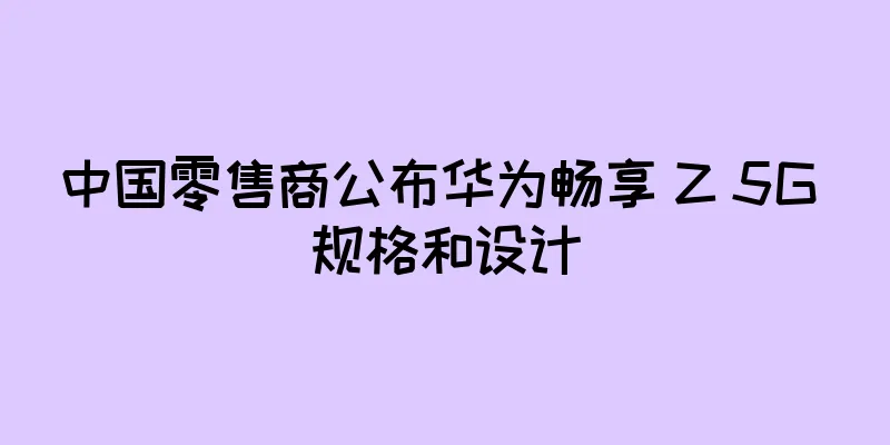 中国零售商公布华为畅享 Z 5G 规格和设计
