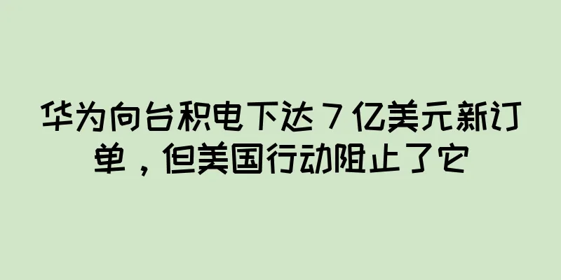 华为向台积电下达 7 亿美元新订单，但美国行动阻止了它