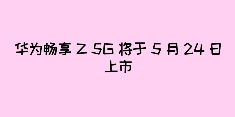 华为畅享 Z 5G 将于 5 月 24 日上市