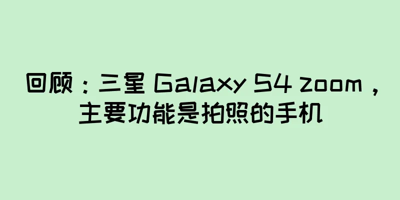 回顾：三星 Galaxy S4 zoom，主要功能是拍照的手机