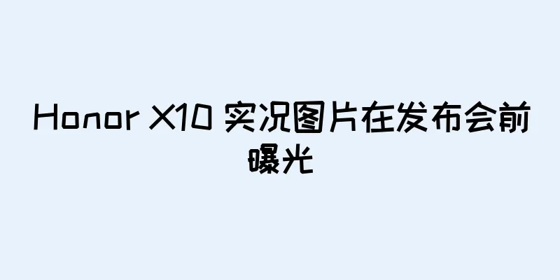 Honor X10 实况图片在发布会前曝光