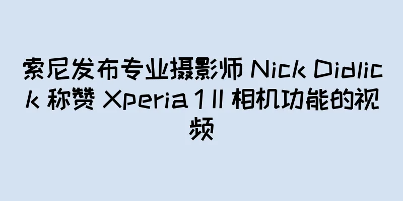 索尼发布专业摄影师 Nick Didlick 称赞 Xperia 1 II 相机功能的视频