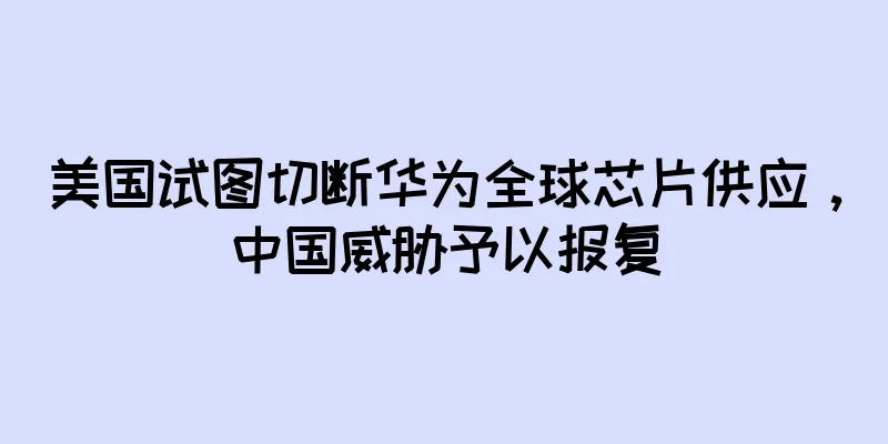 美国试图切断华为全球芯片供应，中国威胁予以报复