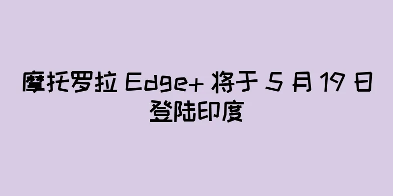 摩托罗拉 Edge+ 将于 5 月 19 日登陆印度