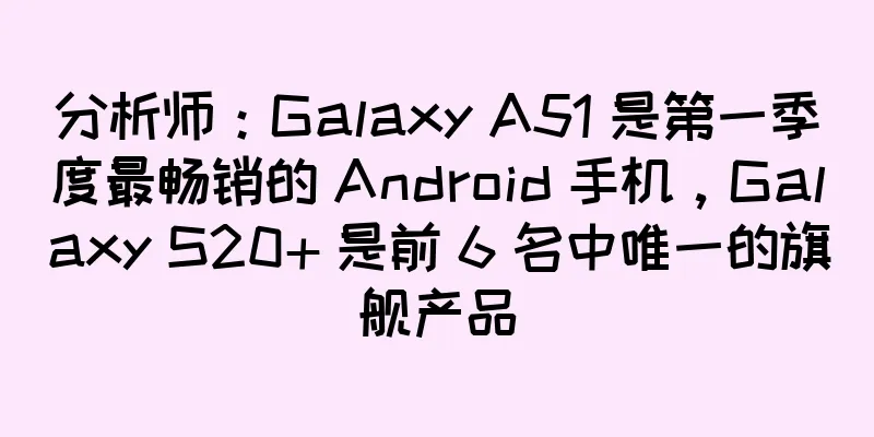 分析师：Galaxy A51 是第一季度最畅销的 Android 手机，Galaxy S20+ 是前 6 名中唯一的旗舰产品