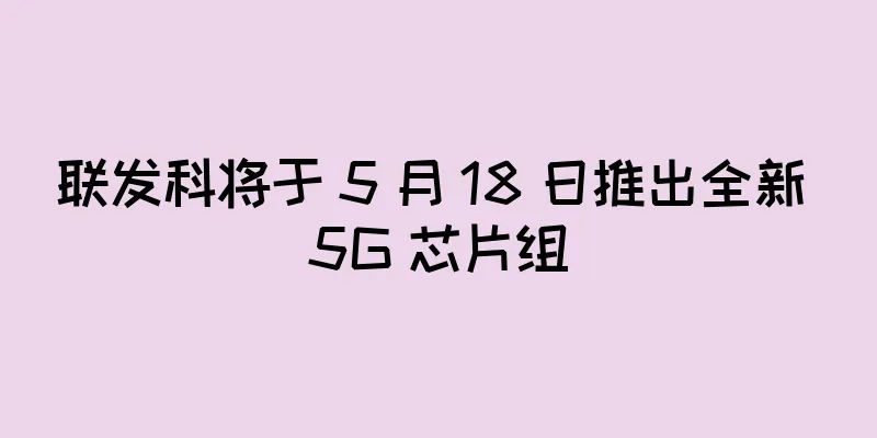 联发科将于 5 月 18 日推出全新 5G 芯片组