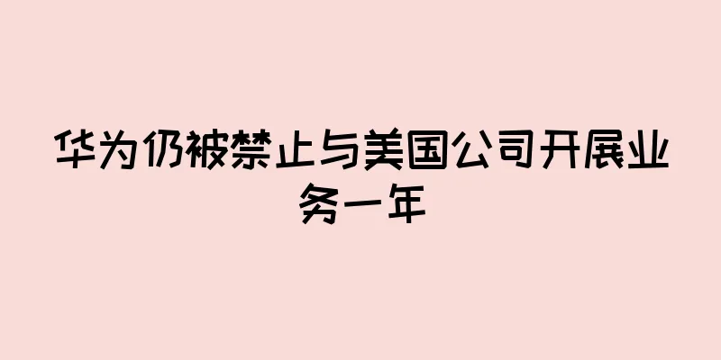 华为仍被禁止与美国公司开展业务一年