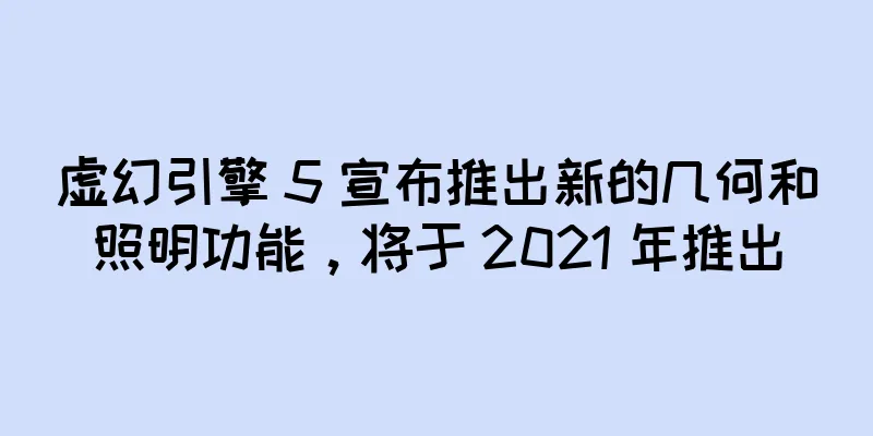 虚幻引擎 5 宣布推出新的几何和照明功能，将于 2021 年推出