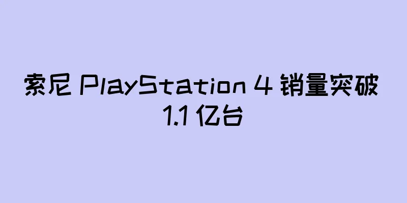 索尼 PlayStation 4 销量突破 1.1 亿台