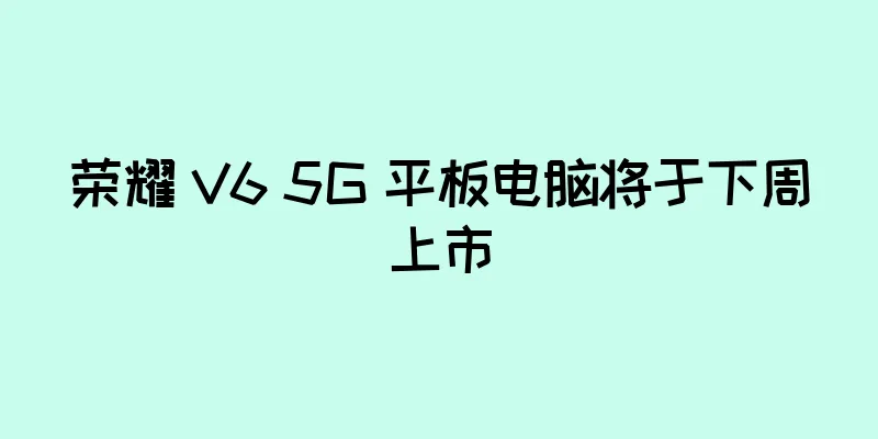 荣耀 V6 5G 平板电脑将于下周上市