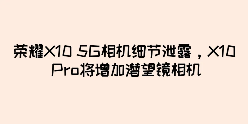 荣耀X10 5G相机细节泄露，X10 Pro将增加潜望镜相机