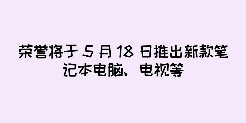 荣誉将于 5 月 18 日推出新款笔记本电脑、电视等