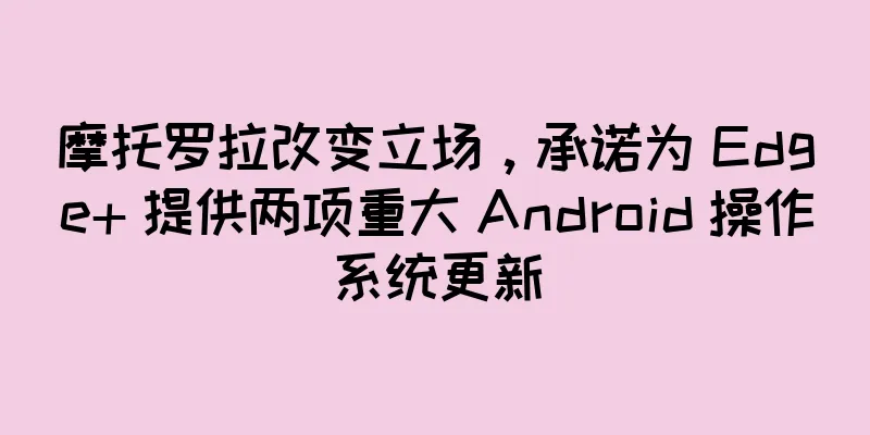 摩托罗拉改变立场，承诺为 Edge+ 提供两项重大 Android 操作系统更新