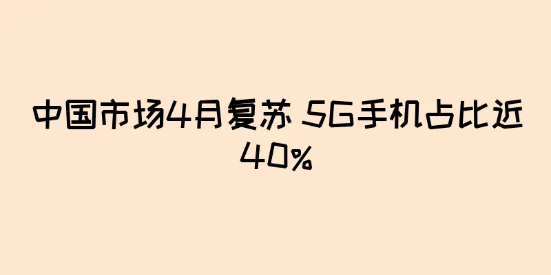 中国市场4月复苏 5G手机占比近40%