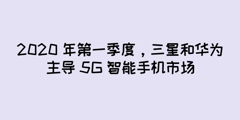 2020 年第一季度，三星和华为主导 5G 智能手机市场