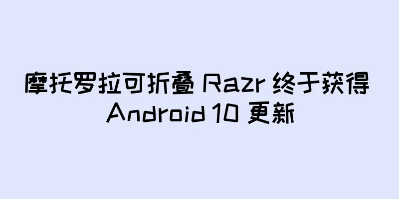 摩托罗拉可折叠 Razr 终于获得 Android 10 更新