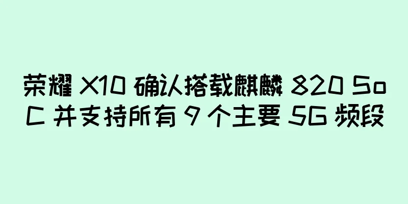 荣耀 X10 确认搭载麒麟 820 SoC 并支持所有 9 个主要 5G 频段