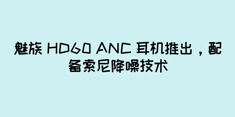魅族 HD60 ANC 耳机推出，配备索尼降噪技术