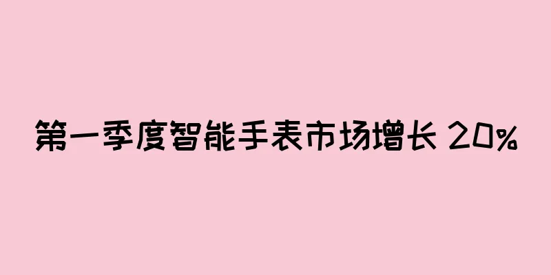 第一季度智能手表市场增长 20%
