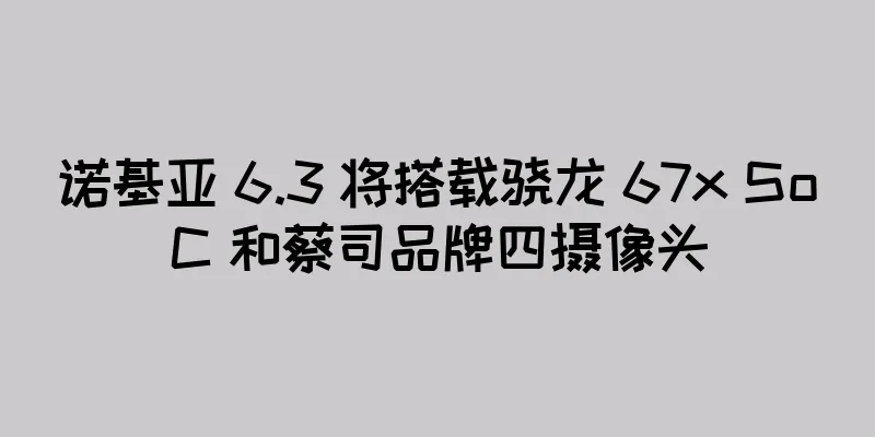 诺基亚 6.3 将搭载骁龙 67x SoC 和蔡司品牌四摄像头