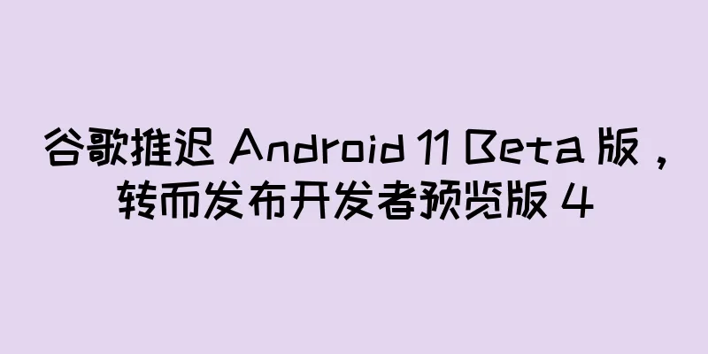 谷歌推迟 Android 11 Beta 版，转而发布开发者预览版 4