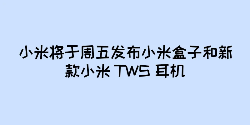 小米将于周五发布小米盒子和新款小米 TWS 耳机