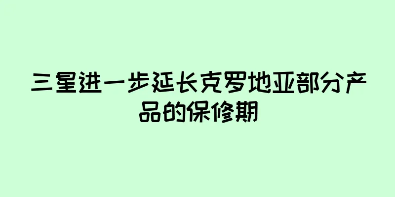 三星进一步延长克罗地亚部分产品的保修期