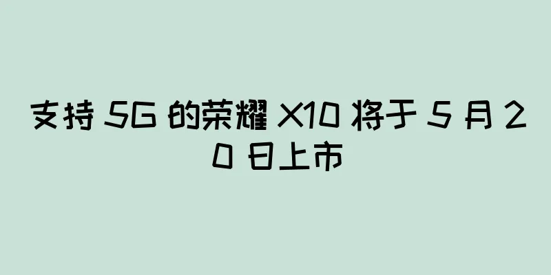 支持 5G 的荣耀 X10 将于 5 月 20 日上市