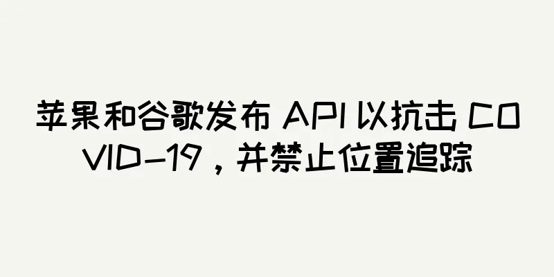 苹果和谷歌发布 API 以抗击 COVID-19，并禁止位置追踪