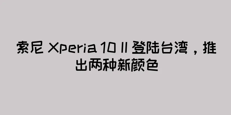 索尼 Xperia 10 II 登陆台湾，推出两种新颜色