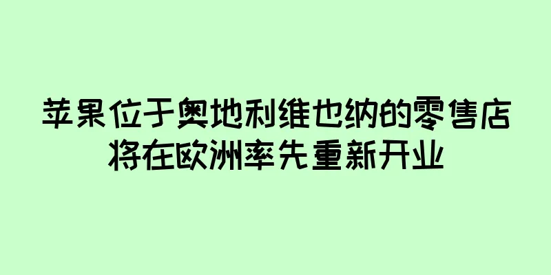 苹果位于奥地利维也纳的零售店将在欧洲率先重新开业
