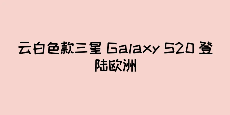 云白色款三星 Galaxy S20 登陆欧洲