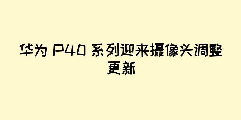 华为 P40 系列迎来摄像头调整更新