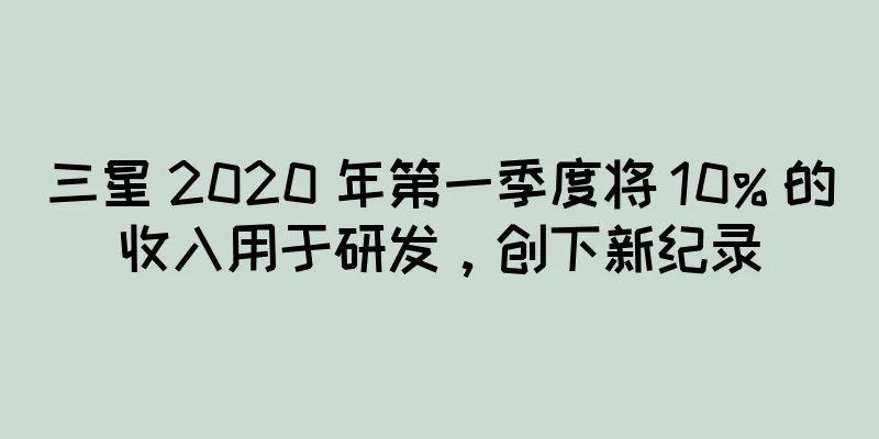 三星 2020 年第一季度将 10% 的收入用于研发，创下新纪录