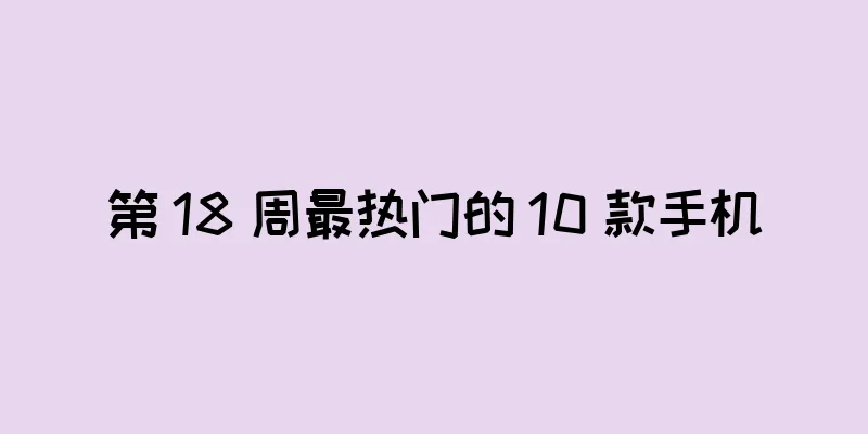 第 18 周最热门的 10 款手机