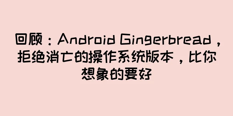 回顾：Android Gingerbread，拒绝消亡的操作系统版本，比你想象的要好