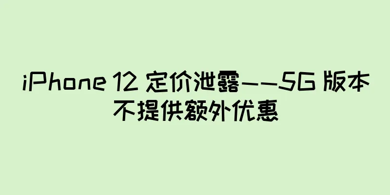 iPhone 12 定价泄露——5G 版本不提供额外优惠