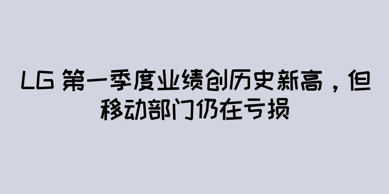 LG 第一季度业绩创历史新高，但移动部门仍在亏损