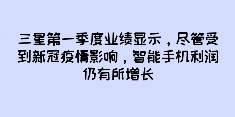三星第一季度业绩显示，尽管受到新冠疫情影响，智能手机利润仍有所增长